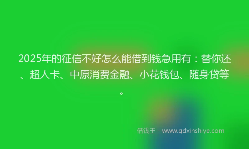2025年的征信不好怎么能借到钱急用有：替你还、超人卡、中原消费金融、小花钱包、随身贷等。