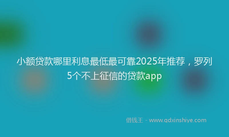 小额贷款哪里利息最低最可靠2025年推荐，罗列5个不上征信的贷款app