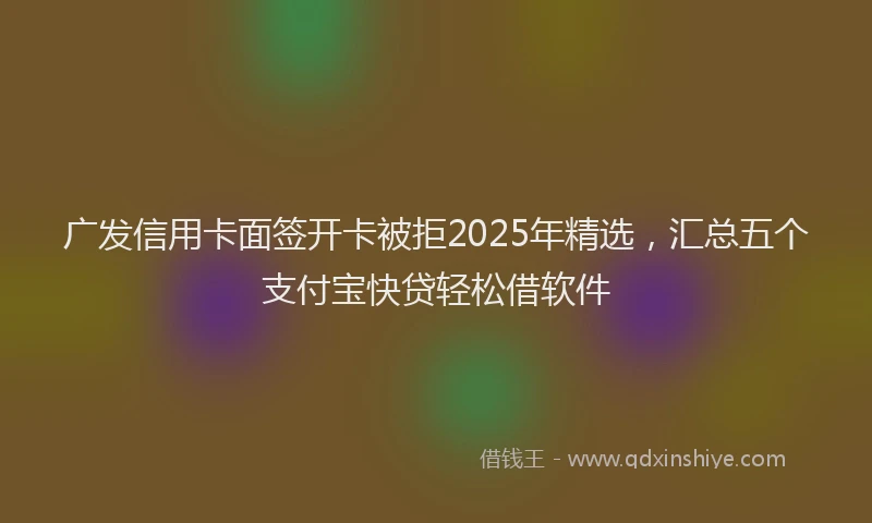 广发信用卡面签开卡被拒2025年精选，汇总五个支付宝快贷轻松借软件