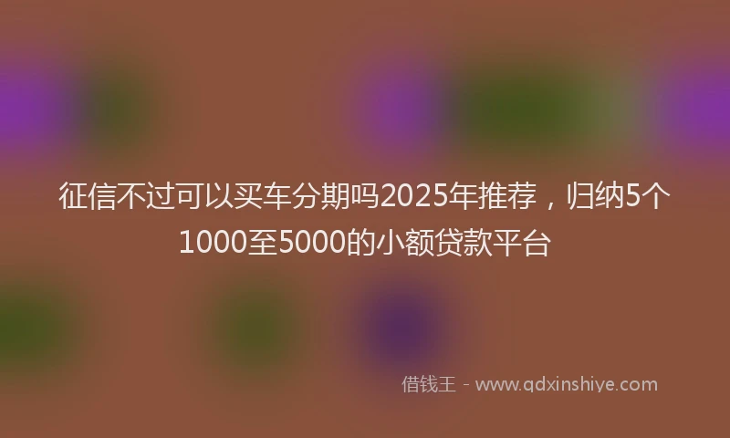 征信不过可以买车分期吗2025年推荐，归纳5个1000至5000的小额贷款平台
