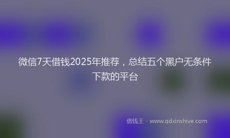 微信7天借钱2025年推荐，总结五个黑户无条件下款的平台