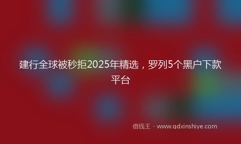 建行全球被秒拒2025年精选，罗列5个黑户下款平台