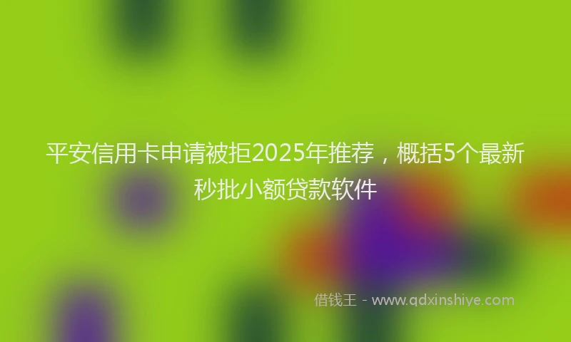 平安信用卡申请被拒2025年推荐，概括5个最新秒批小额贷款软件