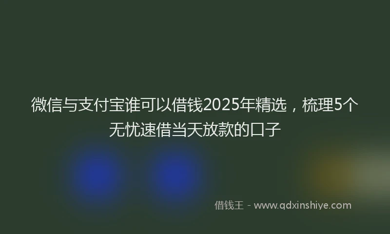 微信与支付宝谁可以借钱2025年精选，梳理5个无忧速借当天放款的口子