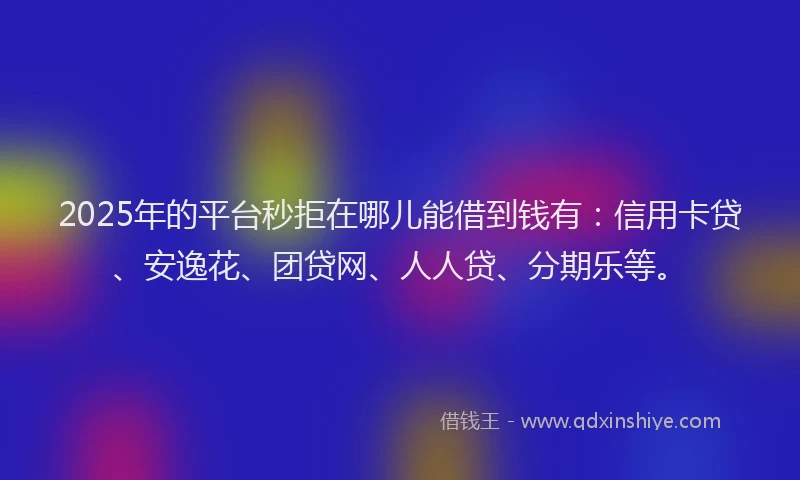 2025年的平台秒拒在哪儿能借到钱有：信用卡贷、安逸花、团贷网、人人贷、分期乐等。