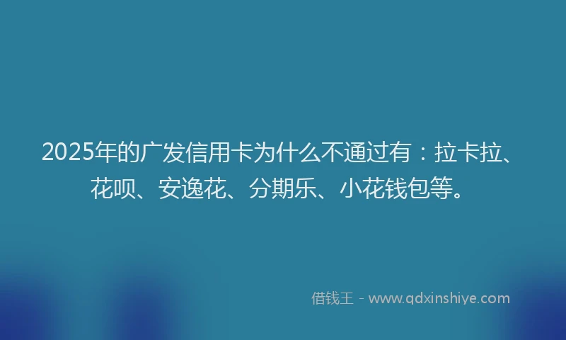 2025年的广发信用卡为什么不通过有：拉卡拉、花呗、安逸花、分期乐、小花钱包等。