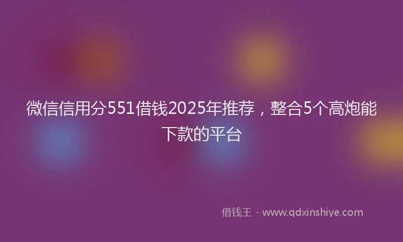 微信信用分551借钱2025年推荐，整合5个高炮能下款的平台