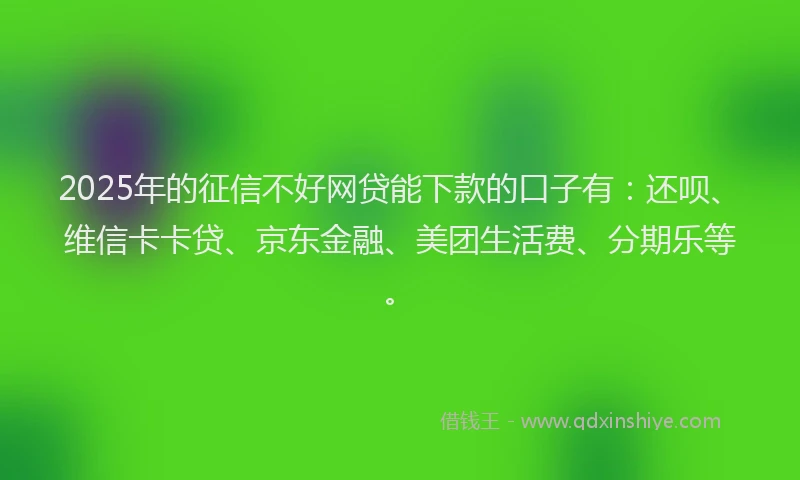 2025年的征信不好网贷能下款的口子有：还呗、维信卡卡贷、京东金融、美团生活费、分期乐等。