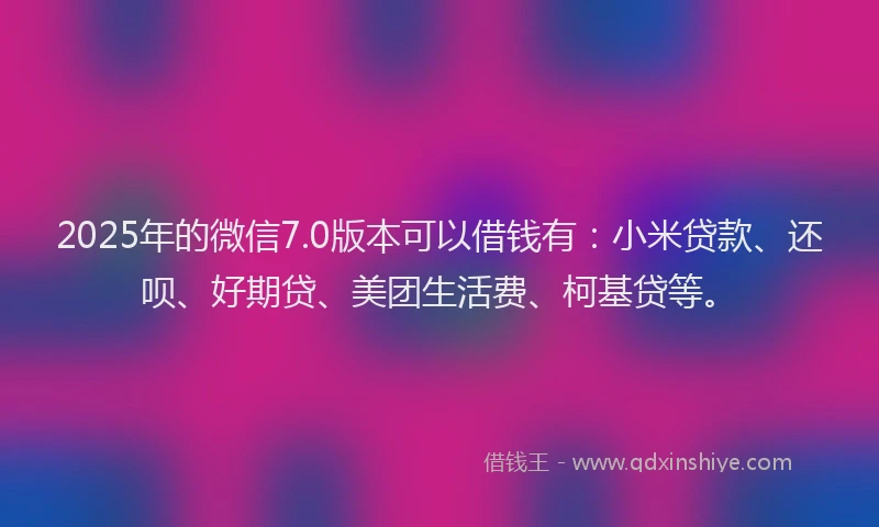 2025年的微信7.0版本可以借钱有：小米贷款、还呗、好期贷、美团生活费、柯基贷等。