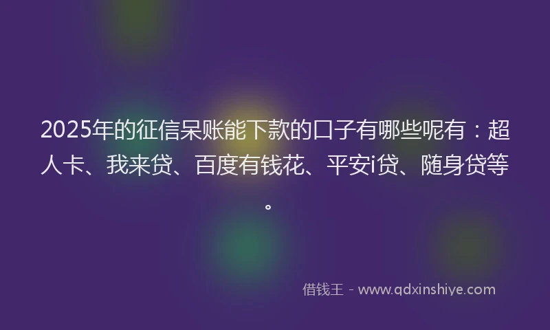 2025年的征信呆账能下款的口子有哪些呢有：超人卡、我来贷、百度有钱花、平安i贷、随身贷等。