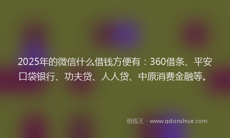 2025年的微信什么借钱方便有：360借条、平安口袋银行、功夫贷、人人贷、中原消费金融等。