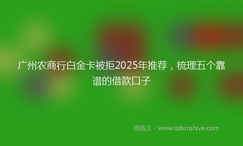 广州农商行白金卡被拒2025年推荐，梳理五个靠谱的借款口子
