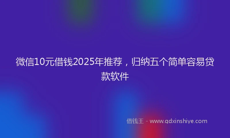 微信10元借钱2025年推荐，归纳五个简单容易贷款软件