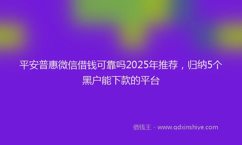 平安普惠微信借钱可靠吗2025年推荐，归纳5个黑户能下款的平台
