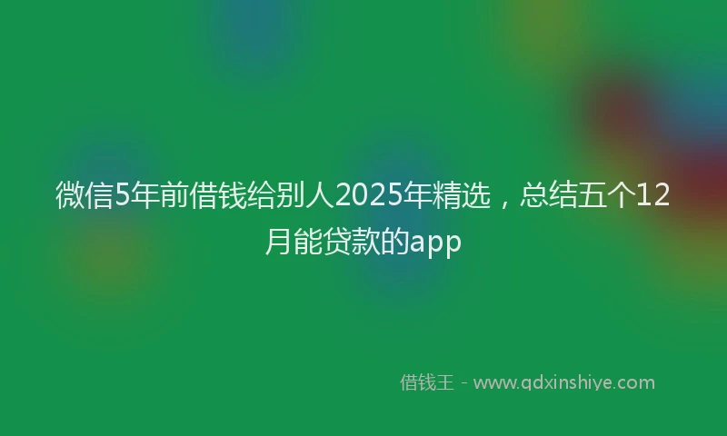 微信5年前借钱给别人2025年精选，总结五个12月能贷款的app