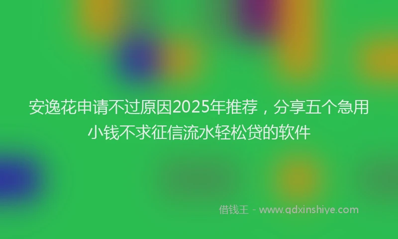 安逸花申请不过原因2025年推荐，分享五个急用小钱不求征信流水轻松贷的软件