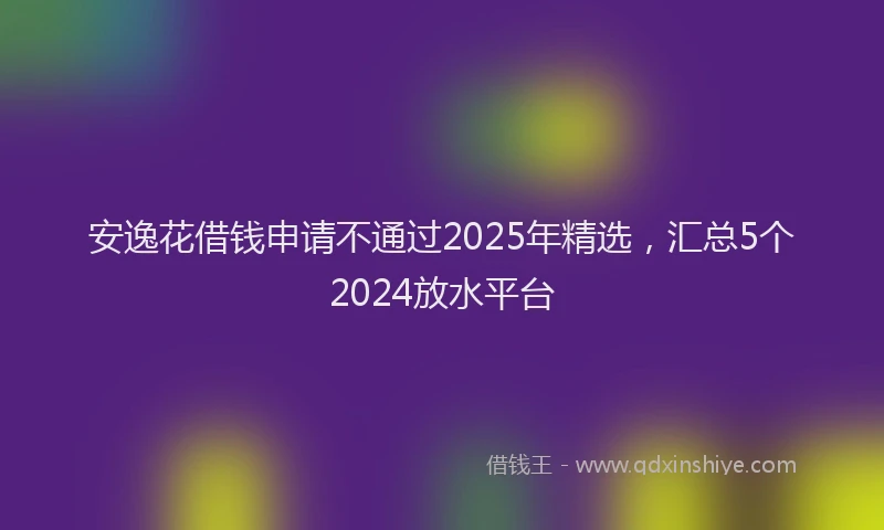 安逸花借钱申请不通过2025年精选，汇总5个2024放水平台