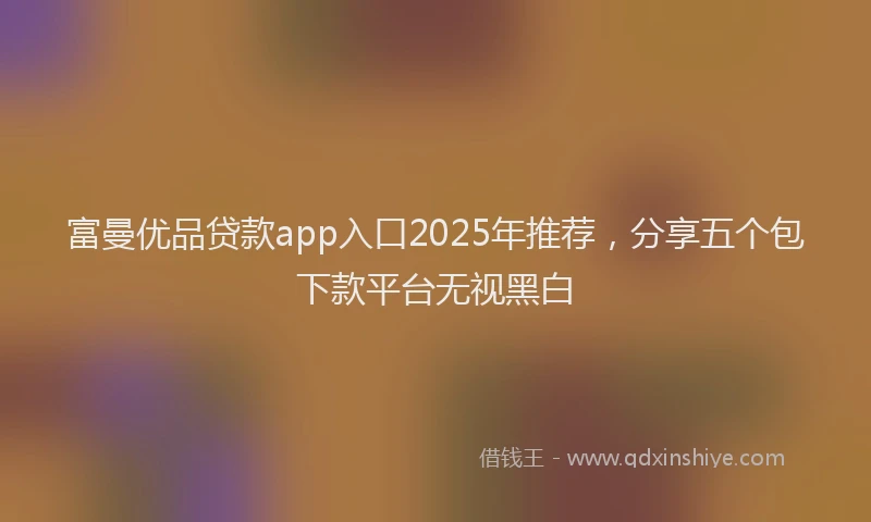 富曼优品贷款app入口2025年推荐，分享五个包下款平台无视黑白