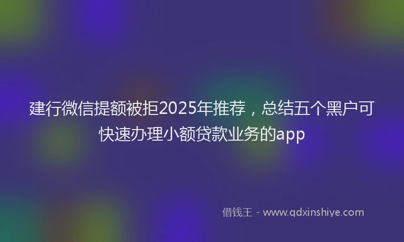 建行微信提额被拒2025年推荐，总结五个黑户可快速办理小额贷款业务的app