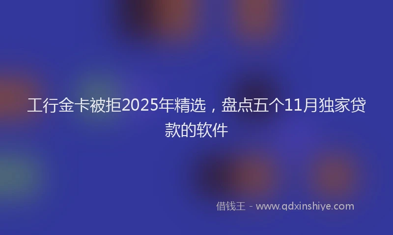 工行金卡被拒2025年精选，盘点五个11月独家贷款的软件