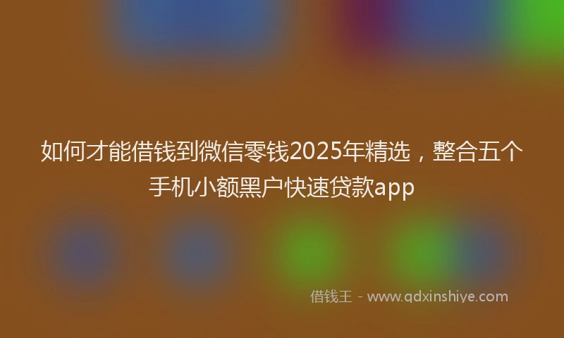 如何才能借钱到微信零钱2025年精选，整合五个手机小额黑户快速贷款app