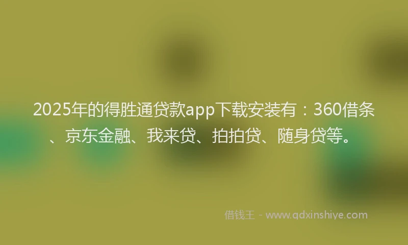 2025年的得胜通贷款app下载安装有：360借条、京东金融、我来贷、拍拍贷、随身贷等。