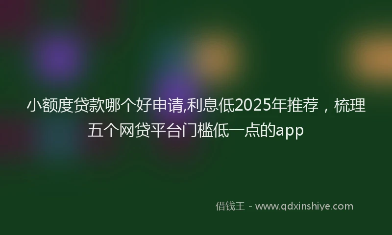 小额度贷款哪个好申请,利息低2025年推荐，梳理五个网贷平台门槛低一点的app
