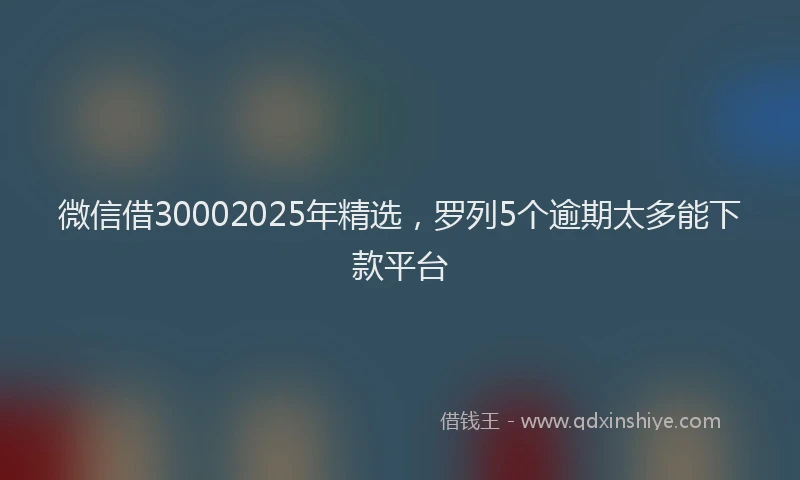 微信借30002025年精选，罗列5个逾期太多能下款平台