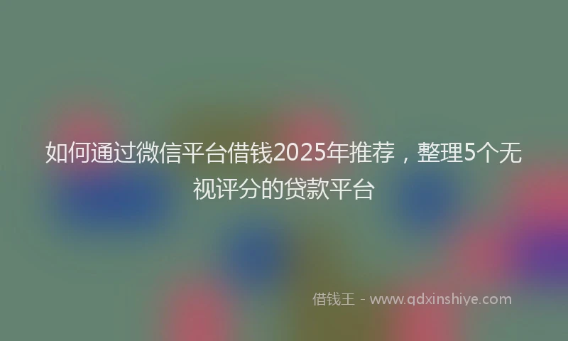 如何通过微信平台借钱2025年推荐，整理5个无视评分的贷款平台