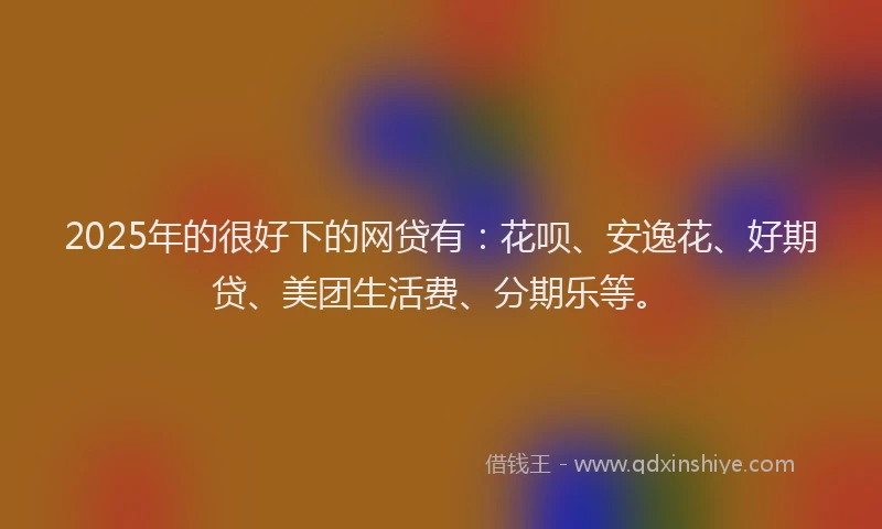 2025年的很好下的网贷有：花呗、安逸花、好期贷、美团生活费、分期乐等。