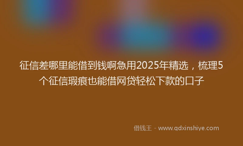 征信差哪里能借到钱啊急用2025年精选，梳理5个征信瑕疵也能借网贷轻松下款的口子