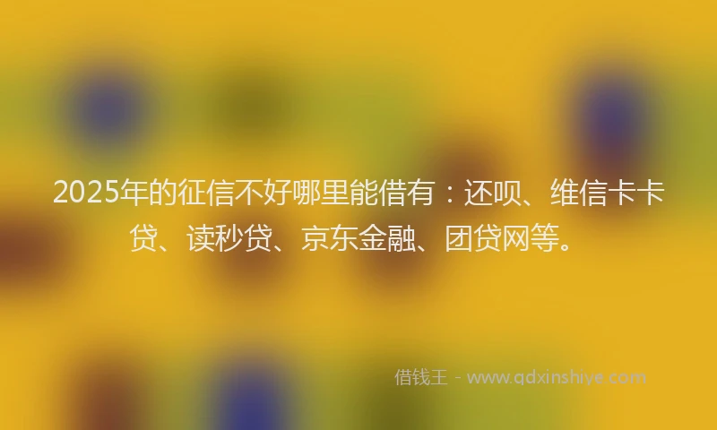 2025年的征信不好哪里能借有：还呗、维信卡卡贷、读秒贷、京东金融、团贷网等。