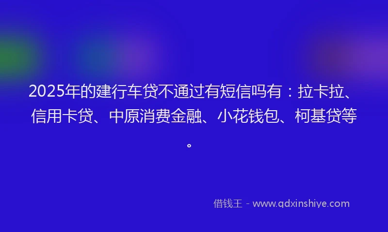 2025年的建行车贷不通过有短信吗有：拉卡拉、信用卡贷、中原消费金融、小花钱包、柯基贷等。