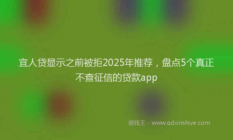 宜人贷显示之前被拒2025年推荐，盘点5个真正不查征信的贷款app
