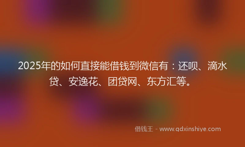 2025年的如何直接能借钱到微信有：还呗、滴水贷、安逸花、团贷网、东方汇等。
