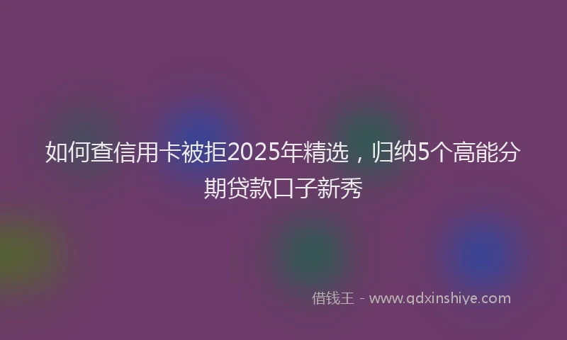 如何查信用卡被拒2025年精选，归纳5个高能分期贷款口子新秀