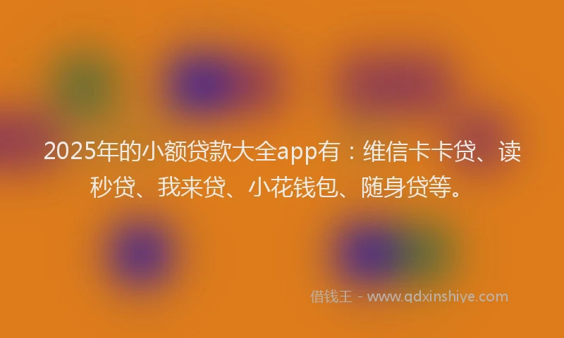 2025年的小额贷款大全app有：维信卡卡贷、读秒贷、我来贷、小花钱包、随身贷等。
