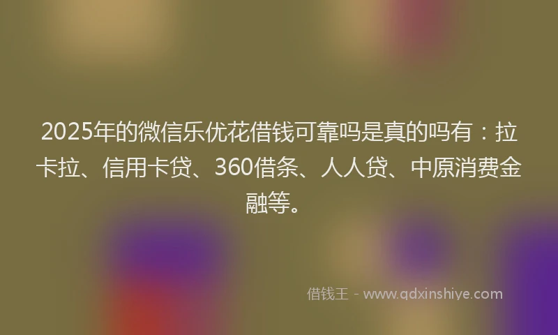 2025年的微信乐优花借钱可靠吗是真的吗有：拉卡拉、信用卡贷、360借条、人人贷、中原消费金融等。