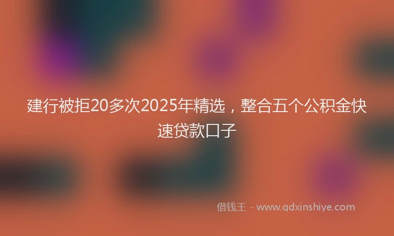 建行被拒20多次2025年精选，整合五个公积金快速贷款口子