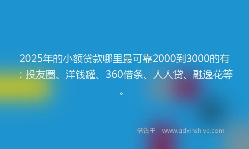 2025年的小额贷款哪里最可靠2000到3000的有：投友圈、洋钱罐、360借条、人人贷、融逸花等。
