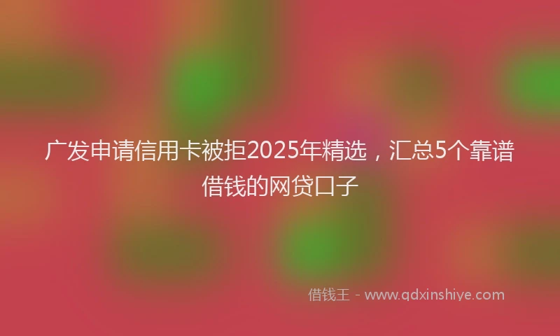 广发申请信用卡被拒2025年精选，汇总5个靠谱借钱的网贷口子