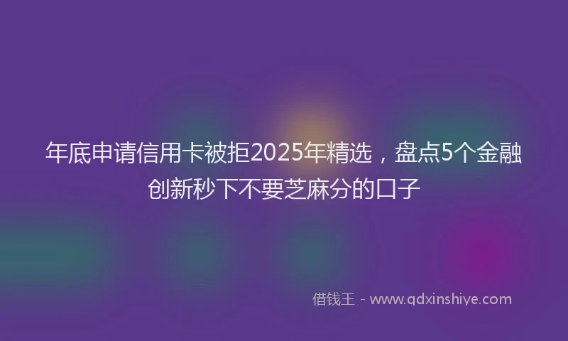 年底申请信用卡被拒2025年精选，盘点5个金融创新秒下不要芝麻分的口子