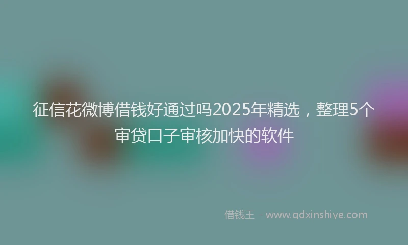 征信花微博借钱好通过吗2025年精选，整理5个审贷口子审核加快的软件