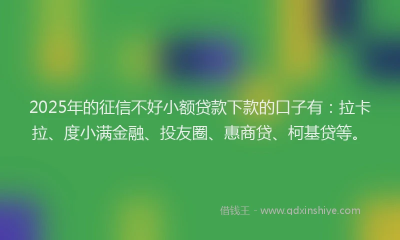 2025年的征信不好小额贷款下款的口子有：拉卡拉、度小满金融、投友圈、惠商贷、柯基贷等。