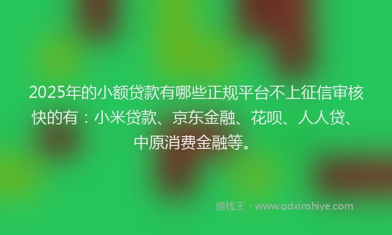 2025年的小额贷款有哪些正规平台不上征信审核快的有：小米贷款、京东金融、花呗、人人贷、中原消费金融等。