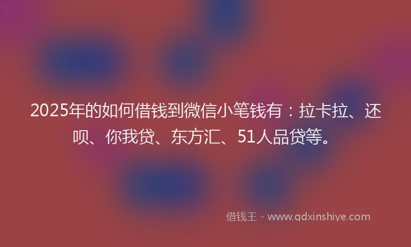 2025年的如何借钱到微信小笔钱有：拉卡拉、还呗、你我贷、东方汇、51人品贷等。