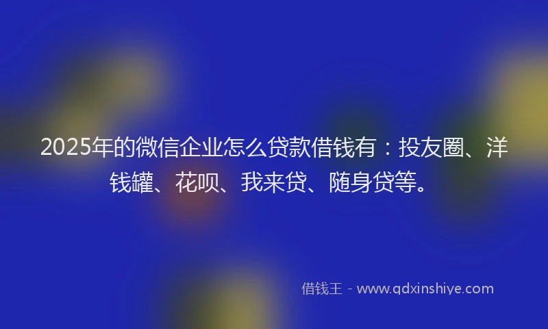 2025年的微信企业怎么贷款借钱有：投友圈、洋钱罐、花呗、我来贷、随身贷等。