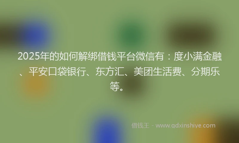 2025年的如何解绑借钱平台微信有：度小满金融、平安口袋银行、东方汇、美团生活费、分期乐等。