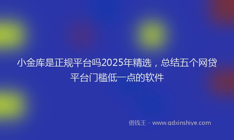 小金库是正规平台吗2025年精选，总结五个网贷平台门槛低一点的软件