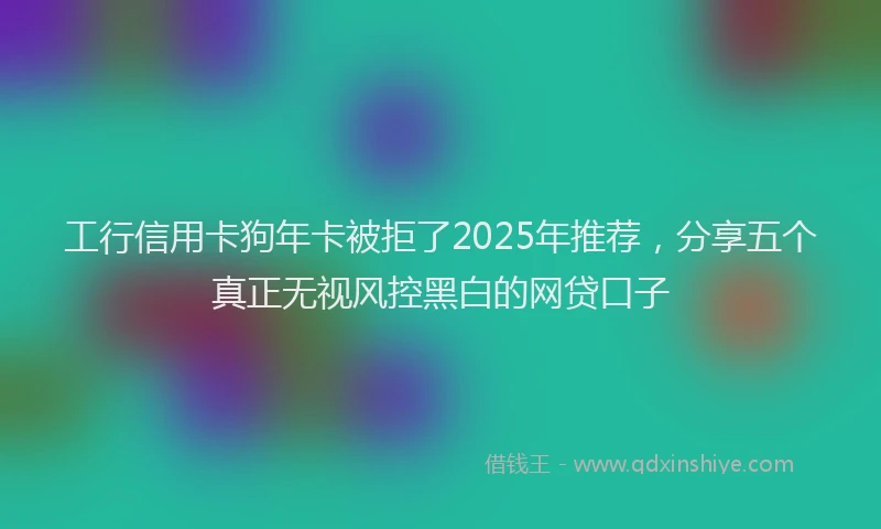 工行信用卡狗年卡被拒了2025年推荐，分享五个真正无视风控黑白的网贷口子